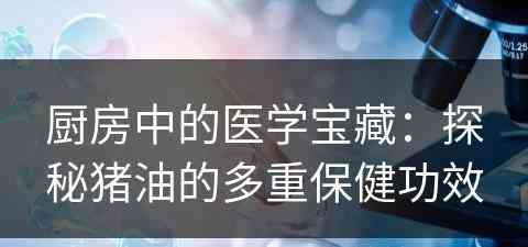 厨房中的医学宝藏：探秘猪油的多重保健功效